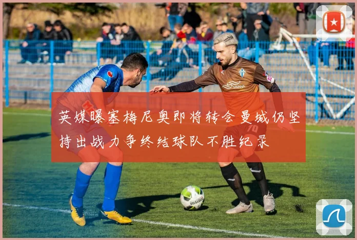 英媒曝塞梅尼奥即将转会曼城仍坚持出战力争终结球队不胜纪录