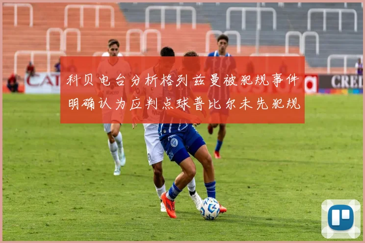 科贝电台分析格列兹曼被犯规事件明确认为应判点球普比尔未先犯规