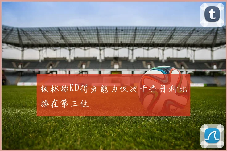 铁林称KD得分能力仅次于乔丹科比排在第三位