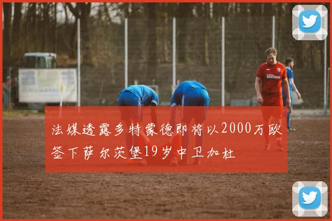法媒透露多特蒙德即将以2000万欧签下萨尔茨堡19岁中卫加杜
