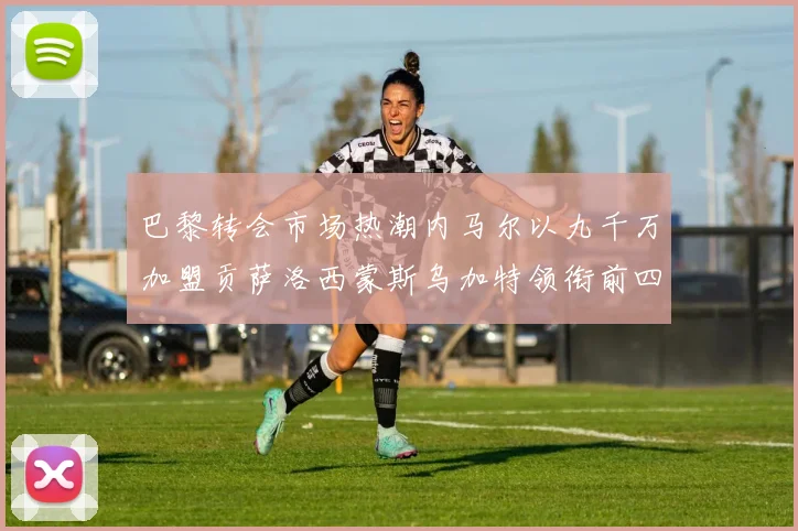 巴黎转会市场热潮内马尔以九千万加盟贡萨洛西蒙斯乌加特领衔前四