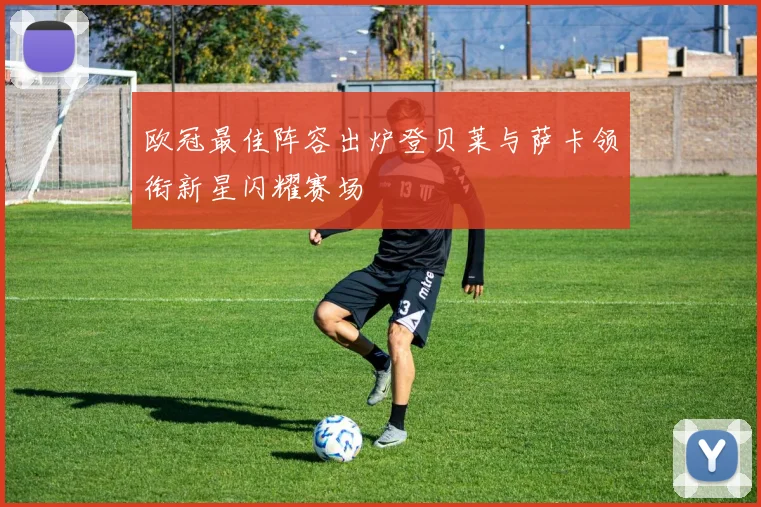 欧冠最佳阵容出炉登贝莱与萨卡领衔新星闪耀赛场