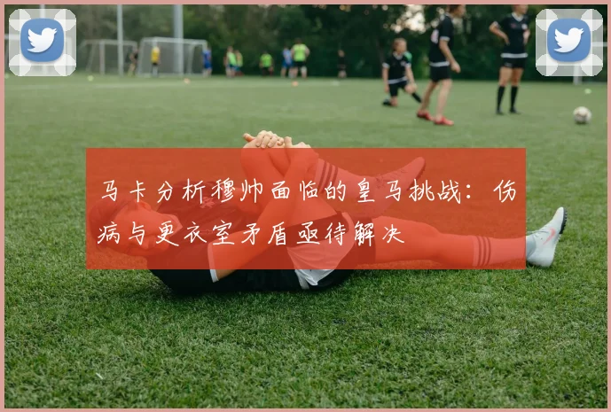 马卡分析穆帅面临的皇马挑战：伤病与更衣室矛盾亟待解决