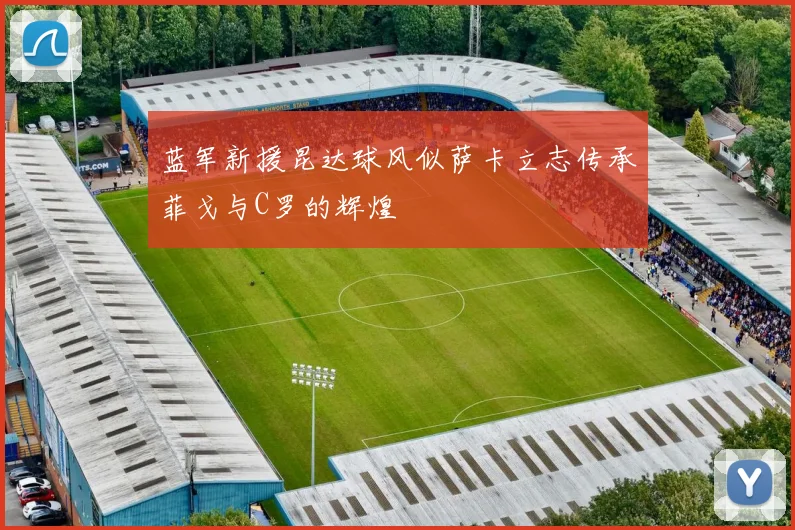 蓝军新援昆达球风似萨卡立志传承菲戈与C罗的辉煌
