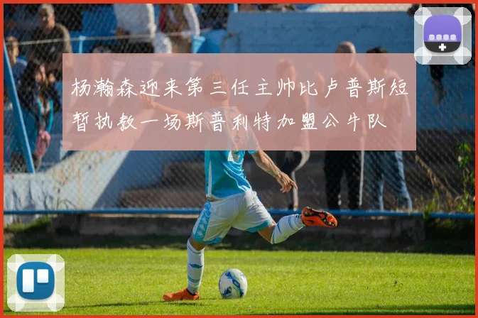 杨瀚森迎来第三任主帅比卢普斯短暂执教一场斯普利特加盟公牛队