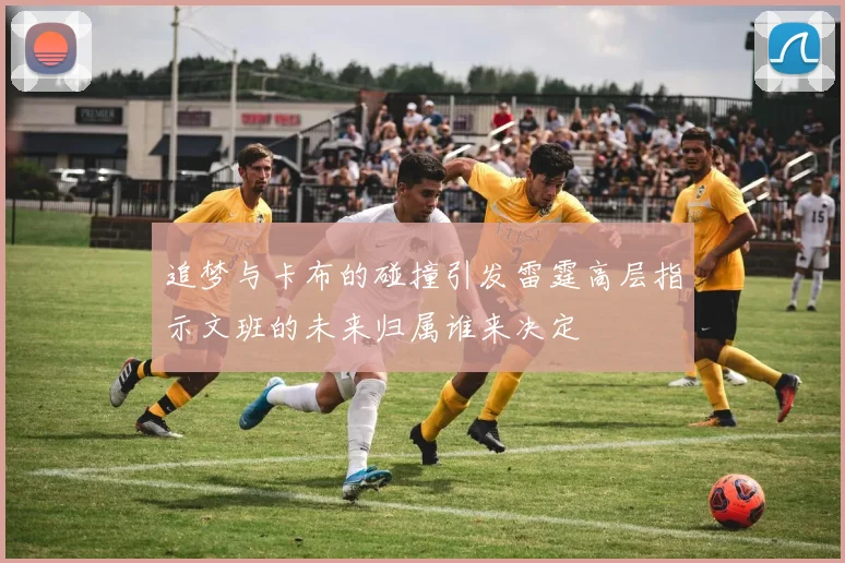 追梦与卡布的碰撞引发雷霆高层指示文班的未来归属谁来决定