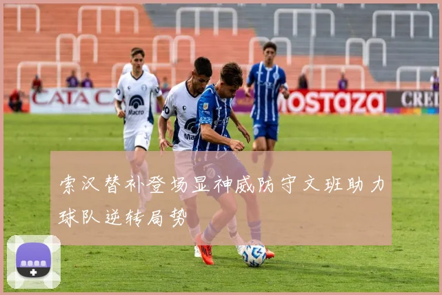 索汉替补登场显神威防守文班助力球队逆转局势