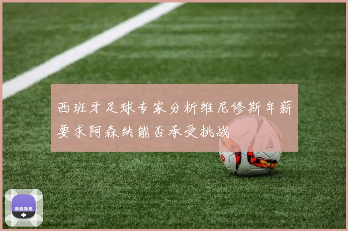 西班牙足球专家分析维尼修斯年薪要求阿森纳能否承受挑战
