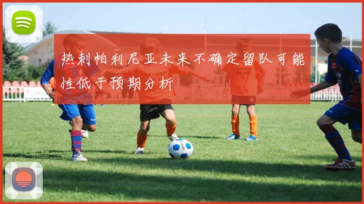 热刺帕利尼亚未来不确定留队可能性低于预期分析