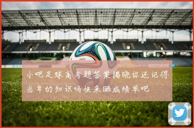 小吧足球高考题答案揭晓你还记得当年的知识吗快来晒成绩单吧