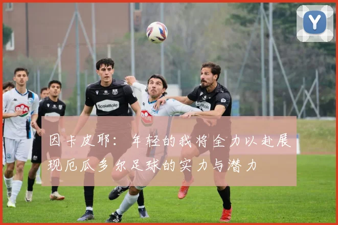 因卡皮耶：年轻的我将全力以赴展现厄瓜多尔足球的实力与潜力