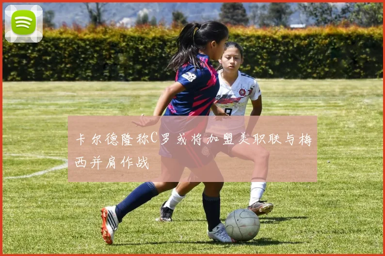 卡尔德隆称C罗或将加盟美职联与梅西并肩作战