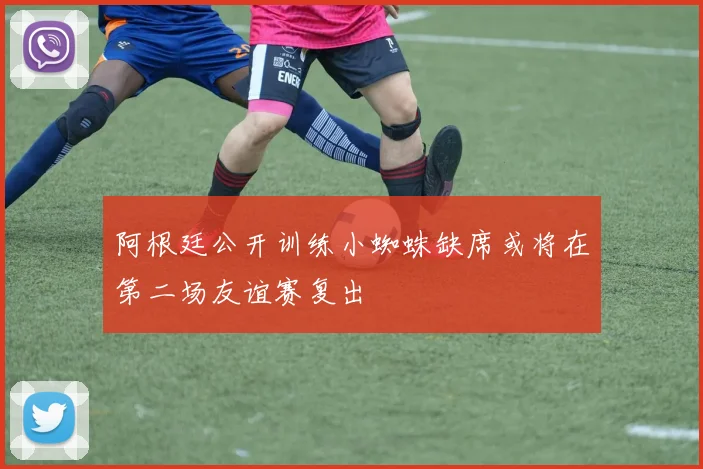 阿根廷公开训练小蜘蛛缺席或将在第二场友谊赛复出