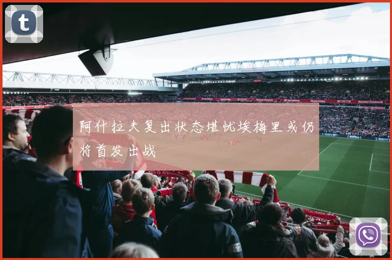 阿什拉夫复出状态堪忧埃梅里或仍将首发出战