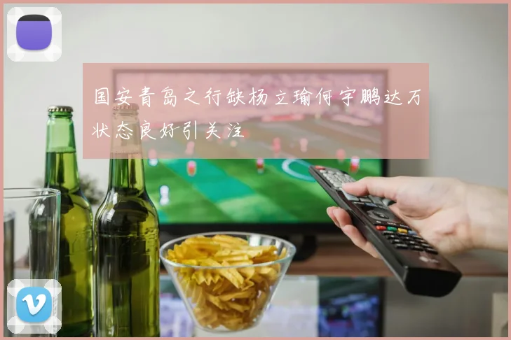 国安青岛之行缺杨立瑜何宇鹏达万状态良好引关注