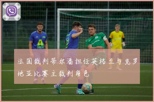 法国裁判蒂尔潘担任英格兰与克罗地亚比赛主裁判角色