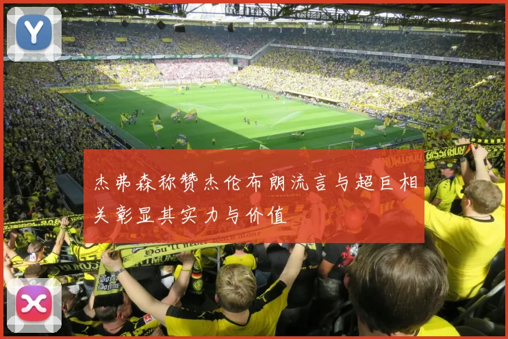 杰弗森称赞杰伦布朗流言与超巨相关彰显其实力与价值