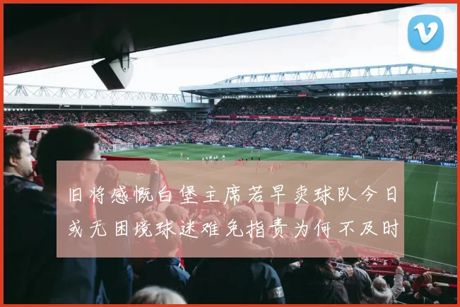 旧将感慨白堡主席若早卖球队今日或无困境球迷难免指责为何不及时出售