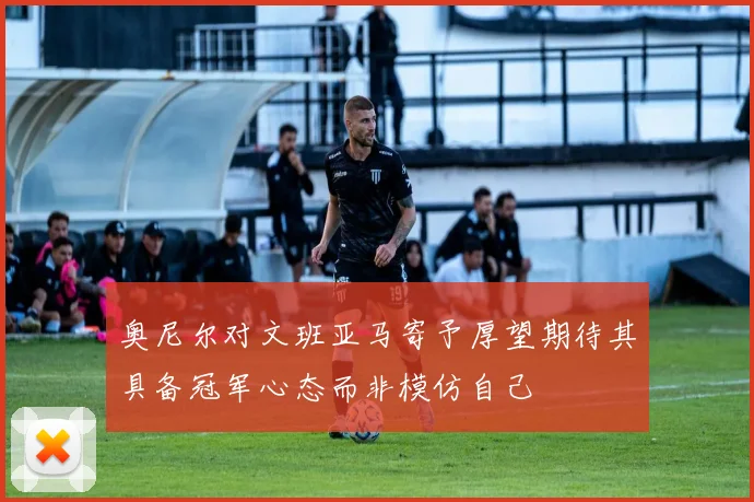 奥尼尔对文班亚马寄予厚望期待其具备冠军心态而非模仿自己