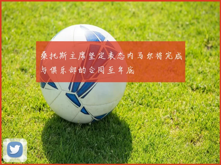 桑托斯主席坚定表态内马尔将完成与俱乐部的合同至年底