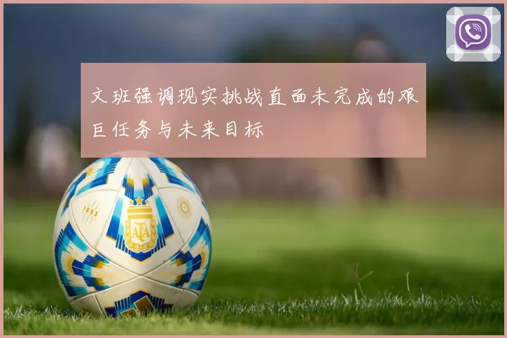 文班强调现实挑战直面未完成的艰巨任务与未来目标