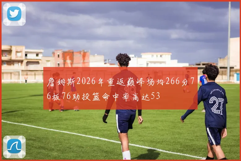 詹姆斯2026年重返巅峰场均266分76板76助投篮命中率高达53