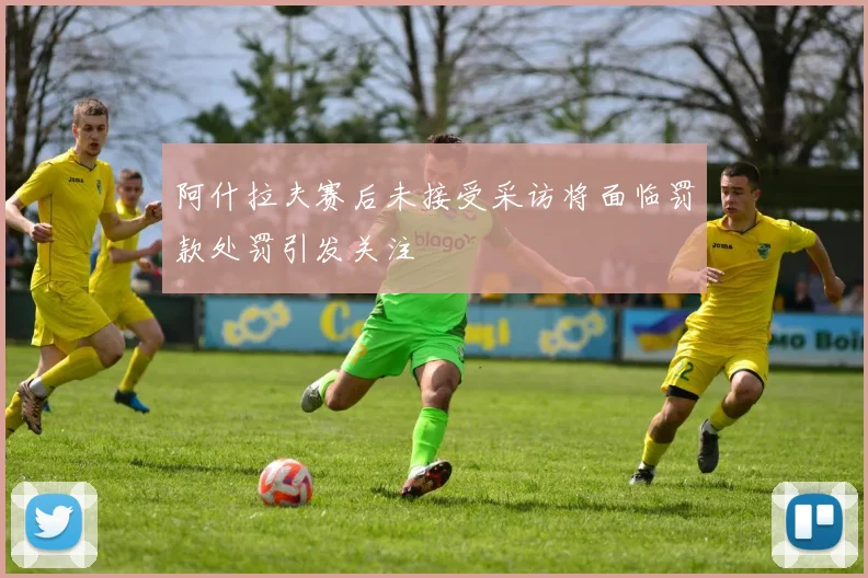 阿什拉夫赛后未接受采访将面临罚款处罚引发关注