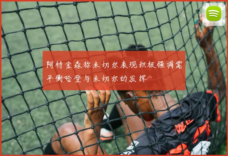 阿特金森称米切尔表现积极强调需平衡哈登与米切尔的发挥