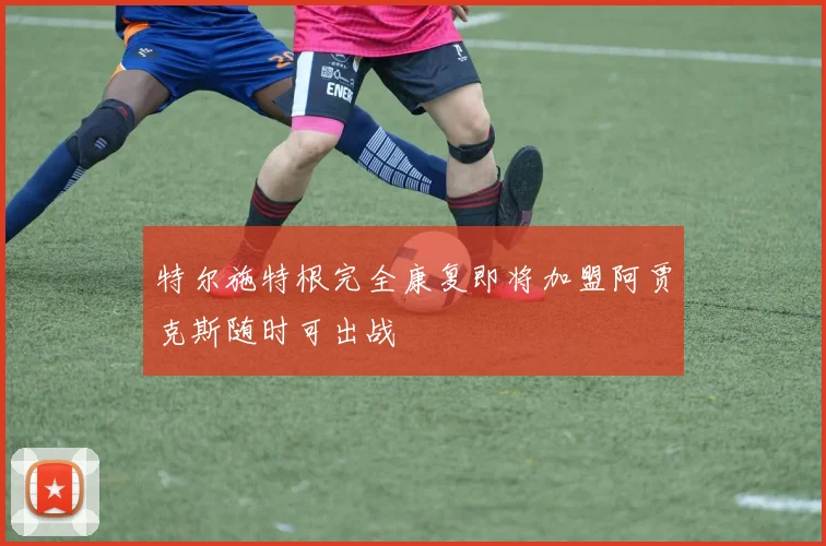 特尔施特根完全康复即将加盟阿贾克斯随时可出战