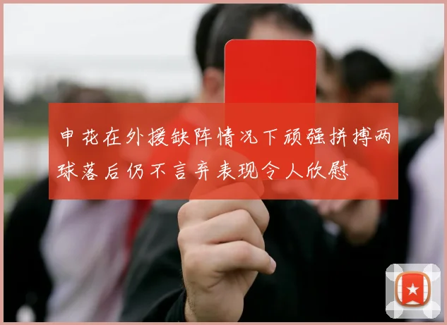 申花在外援缺阵情况下顽强拼搏两球落后仍不言弃表现令人欣慰