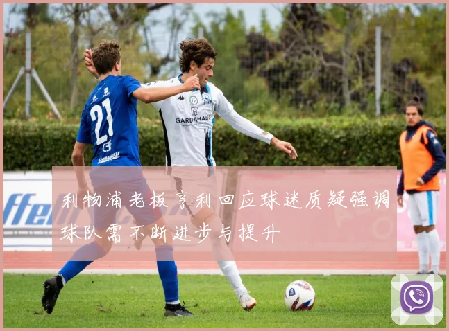 利物浦老板亨利回应球迷质疑强调球队需不断进步与提升