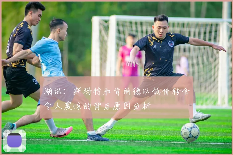 湖记：斯玛特和肯纳德以低价转会令人震惊的背后原因分析