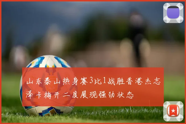 山东泰山热身赛3比1战胜香港杰志泽卡梅开二度展现强劲状态