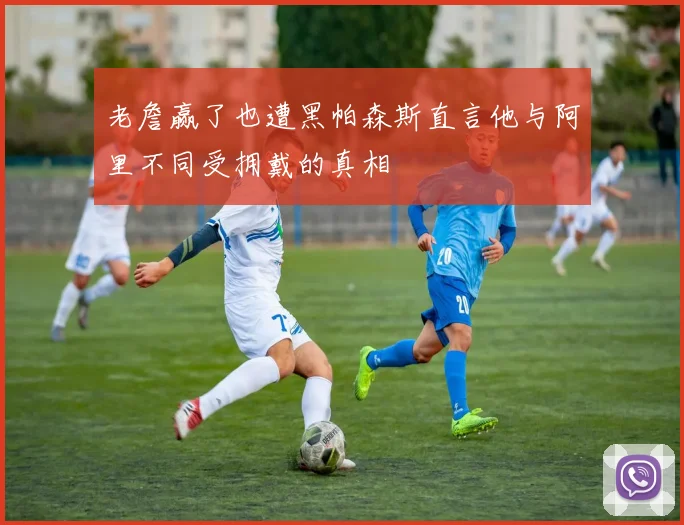 老詹赢了也遭黑帕森斯直言他与阿里不同受拥戴的真相