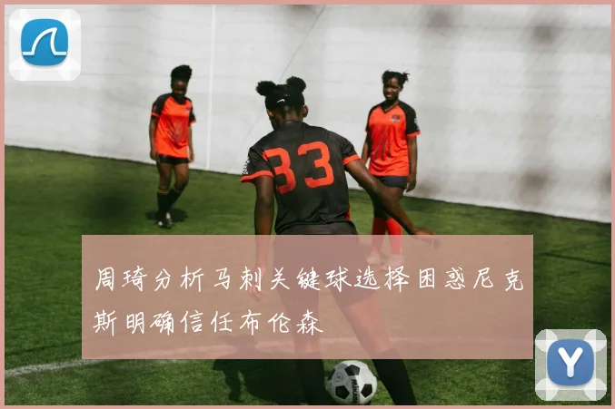 周琦分析马刺关键球选择困惑尼克斯明确信任布伦森