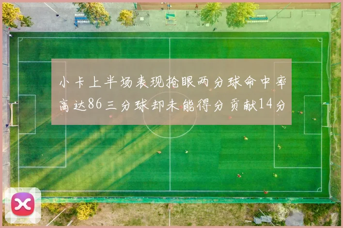 小卡上半场表现抢眼两分球命中率高达86三分球却未能得分贡献14分7板2助1断