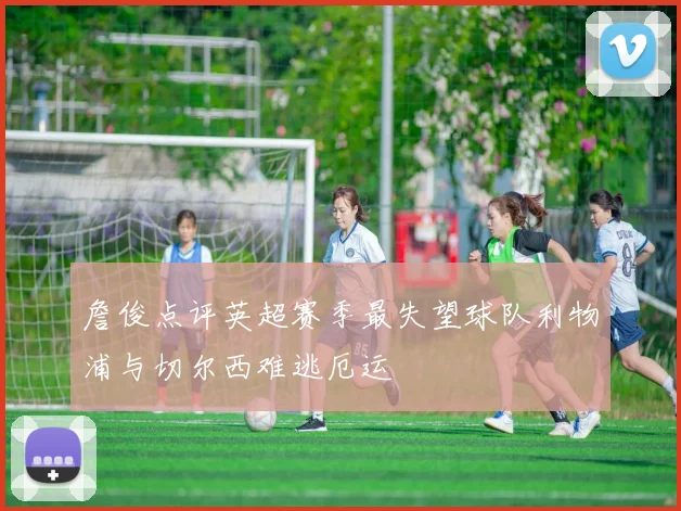 詹俊点评英超赛季最失望球队利物浦与切尔西难逃厄运