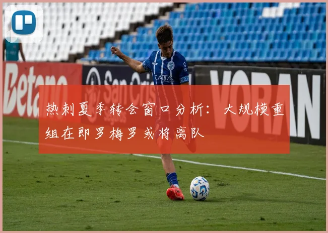 热刺夏季转会窗口分析：大规模重组在即罗梅罗或将离队